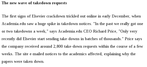 The first signs of Elsevier crackdown trickled out online in early December, when Academia.edu saw a huge spike in takedown notices. [...] Price says the company received around 2,800 take-down requests within the course of a few weeks. The site e-mailed notices to the academics affected, explaining why the papers were taken down.